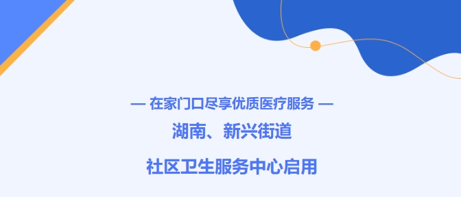 在家門口盡享優(yōu)質(zhì)醫(yī)療服務(wù)！湖南、新興街道社區(qū)衛(wèi)生服務(wù)中心啟用