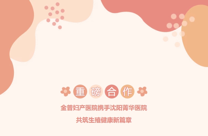 重磅合作！金普婦產(chǎn)醫(yī)院攜手沈陽菁華醫(yī)院，共筑生殖健康新篇章！